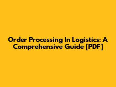 Order Processing In Logistics: A Comprehensive Guide [PDF]