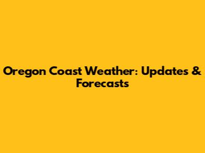 Oregon Coast Weather: Updates & Forecasts