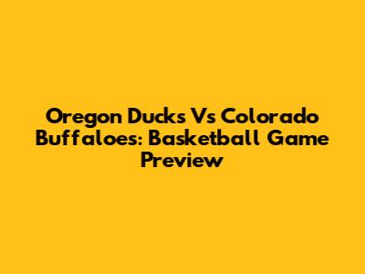 Oregon Ducks Vs Colorado Buffaloes: Basketball Game Preview