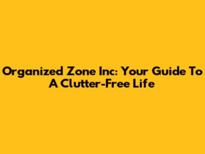 Organized Zone Inc: Your Guide To A Clutter-Free Life