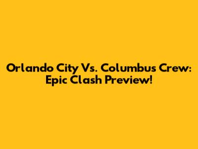 Orlando City Vs. Columbus Crew: Epic Clash Preview!