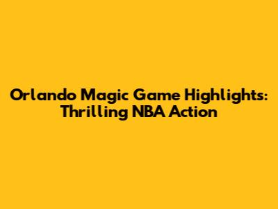 Orlando Magic Game Highlights: Thrilling NBA Action