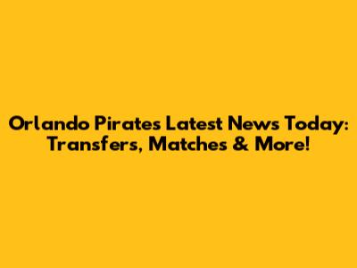 Orlando Pirates Latest News Today: Transfers, Matches & More!