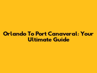 Orlando To Port Canaveral: Your Ultimate Guide