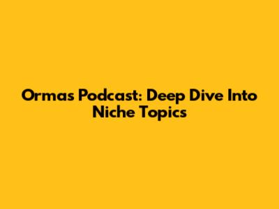 Ormas Podcast: Deep Dive Into Niche Topics