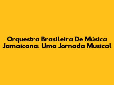 Orquestra Brasileira De Música Jamaicana: Uma Jornada Musical