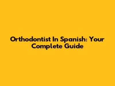 Orthodontist In Spanish: Your Complete Guide