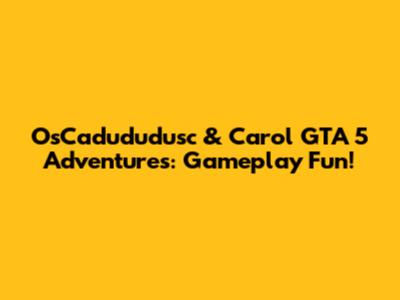 OsCadududusc & Carol GTA 5 Adventures: Gameplay Fun!