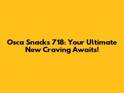 Osca Snacks 718: Your Ultimate New Craving Awaits!