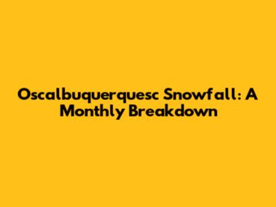 Oscalbuquerquesc Snowfall: A Monthly Breakdown