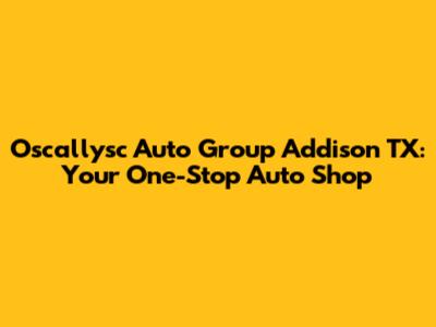 Oscallysc Auto Group Addison TX: Your One-Stop Auto Shop