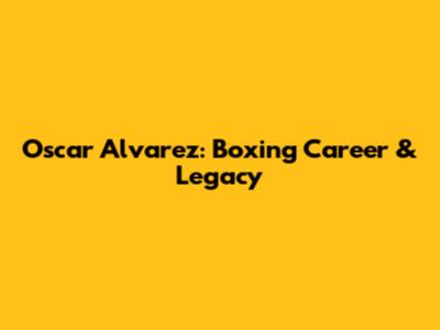 Oscar Alvarez: Boxing Career & Legacy