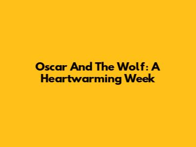 Oscar And The Wolf: A Heartwarming Week