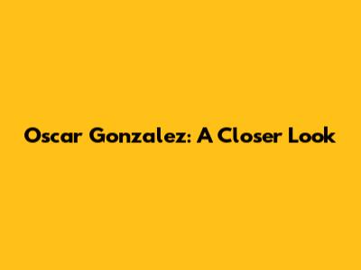 Oscar Gonzalez: A Closer Look
