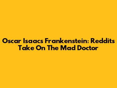 Oscar Isaac's Frankenstein: Reddit's Take On The Mad Doctor