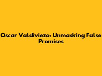 Oscar Valdiviezo: Unmasking False Promises