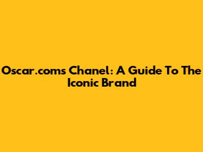 Oscar.com's Chanel: A Guide To The Iconic Brand