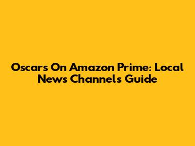 Oscars On Amazon Prime: Local News Channels Guide