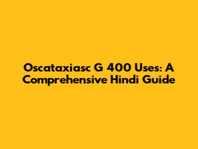 Oscataxiasc G 400 Uses: A Comprehensive Hindi Guide