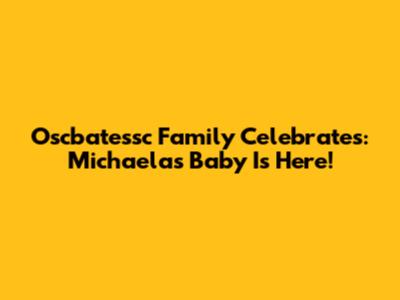 Oscbatessc Family Celebrates: Michaela's Baby Is Here!