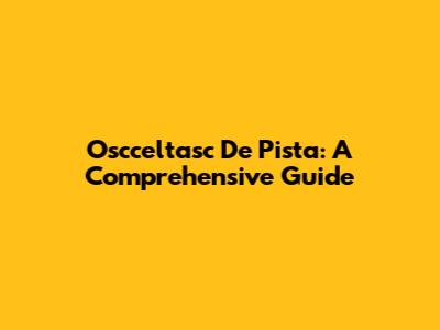 Oscceltasc De Pista: A Comprehensive Guide