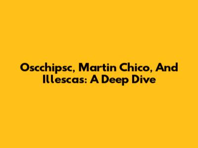 Oscchipsc, Martin Chico, And Illescas: A Deep Dive