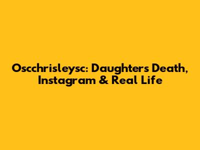 Oscchrisleysc: Daughter's Death, Instagram & Real Life