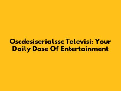 Oscdesiserialssc Televisi: Your Daily Dose Of Entertainment