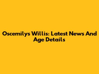 Oscemilys Willis: Latest News And Age Details