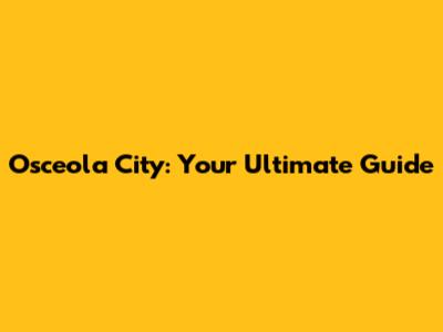 Osceola City: Your Ultimate Guide