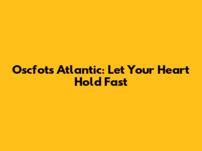 Oscfots Atlantic: Let Your Heart Hold Fast