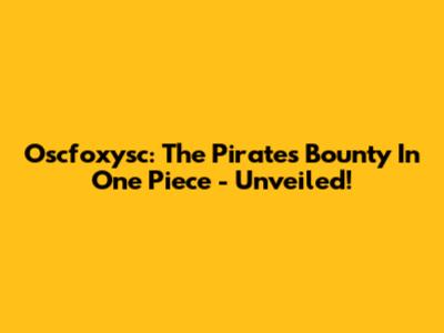Oscfoxysc: The Pirate's Bounty In One Piece - Unveiled!