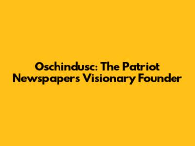 Oschindusc: The Patriot Newspaper's Visionary Founder