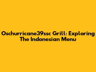 Oschurricane39ssc Grill: Exploring The Indonesian Menu