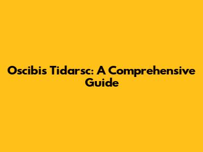 Oscibis Tidarsc: A Comprehensive Guide