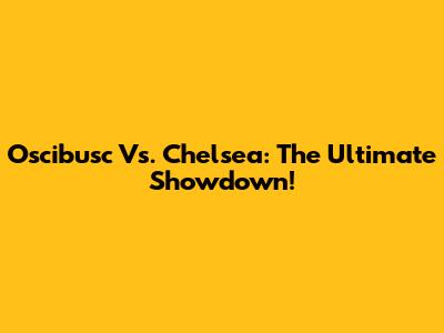 Oscibusc Vs. Chelsea: The Ultimate Showdown!