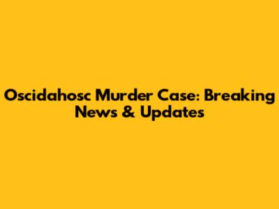 Oscidahosc Murder Case: Breaking News & Updates