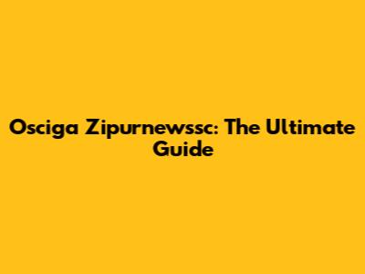 Osciga Zipurnewssc: The Ultimate Guide