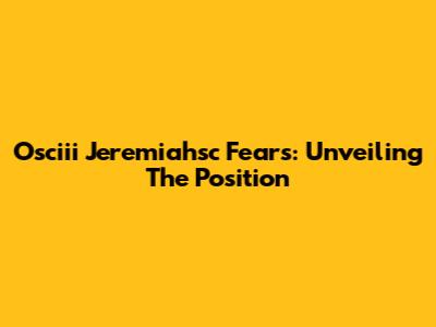 Osciii Jeremiahsc Fears: Unveiling The Position