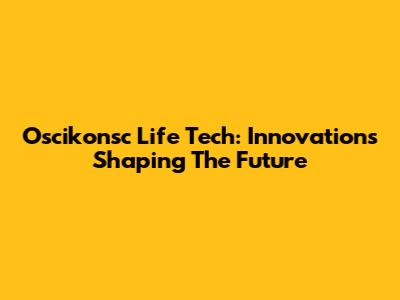 Oscikonsc Life Tech: Innovations Shaping The Future