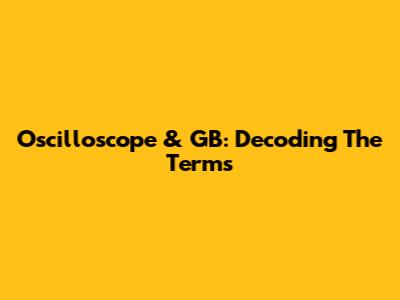 Oscilloscope & GB: Decoding The Terms