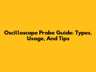 Oscilloscope Probe Guide: Types, Usage, And Tips