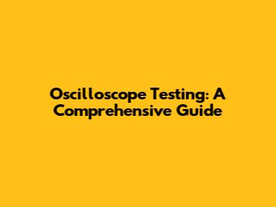 Oscilloscope Testing: A Comprehensive Guide