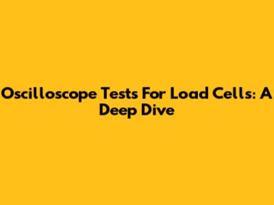 Oscilloscope Tests For Load Cells: A Deep Dive