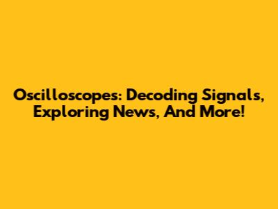 Oscilloscopes: Decoding Signals, Exploring News, And More!