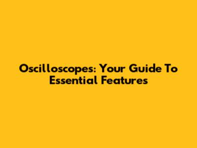 Oscilloscopes: Your Guide To Essential Features