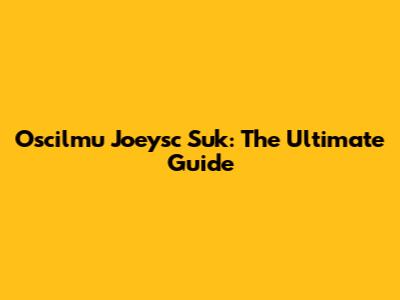 Oscilmu Joeysc Suk: The Ultimate Guide