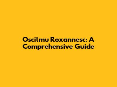 Oscilmu Roxannesc: A Comprehensive Guide