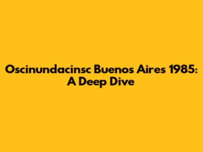 Oscinundacinsc Buenos Aires 1985: A Deep Dive