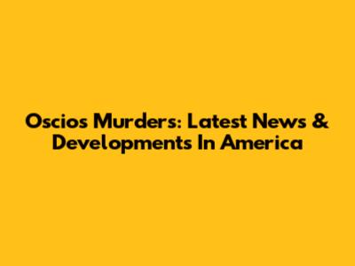 Oscios Murders: Latest News & Developments In America